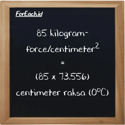 Cara konversi kilogram-force/centimeter<sup>2</sup> ke centimeter raksa (0<sup>o</sup>C) (kgf/cm<sup>2</sup> ke cmHg): 85 kilogram-force/centimeter<sup>2</sup> (kgf/cm<sup>2</sup>) setara dengan 85 dikalikan dengan 73.556 centimeter raksa (0<sup>o</sup>C) (cmHg)